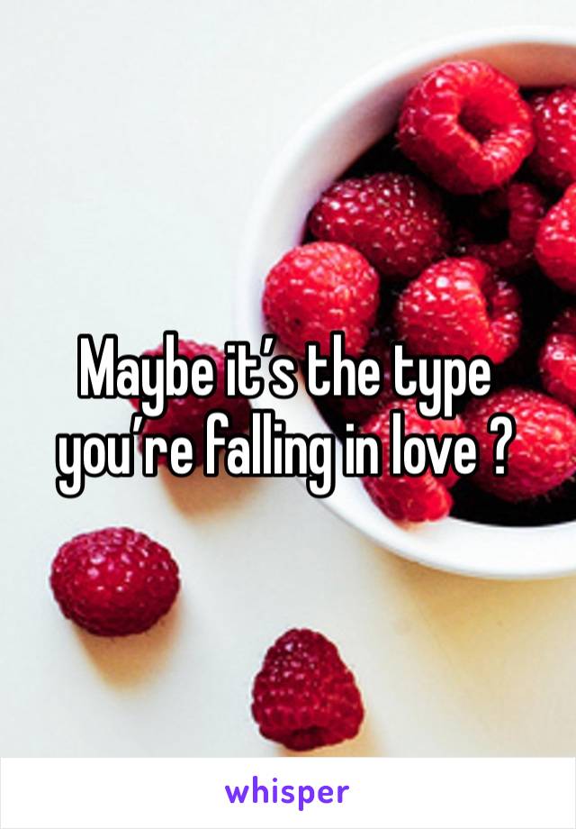 Maybe it’s the type you’re falling in love ?