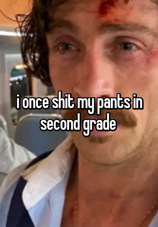 i once shit my pants in second grade 