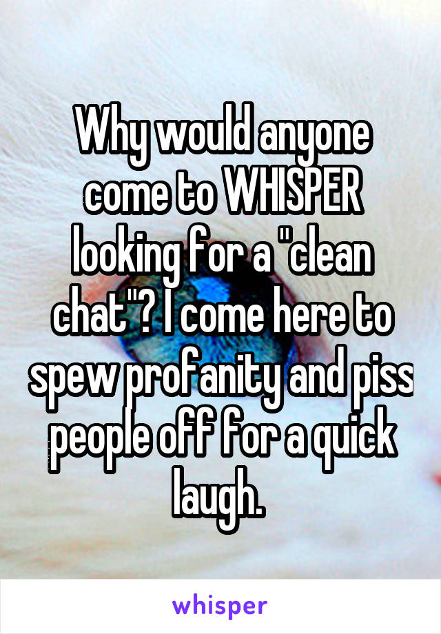 Why would anyone come to WHISPER looking for a "clean chat"? I come here to spew profanity and piss people off for a quick laugh. 