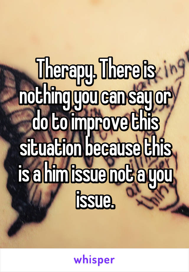 Therapy. There is nothing you can say or do to improve this situation because this is a him issue not a you issue.