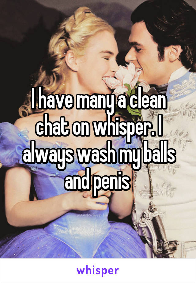 I have many a clean chat on whisper. I always wash my balls and penis 