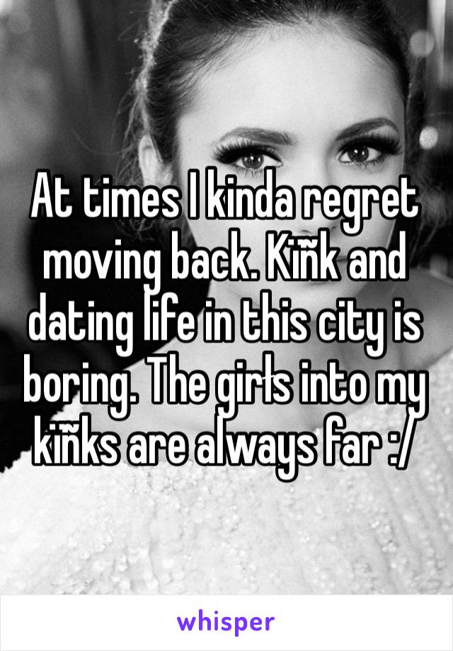 At times I kinda regret moving back. Kïñk and dating life in this city is boring. The girłs into my kïñks are always far :/