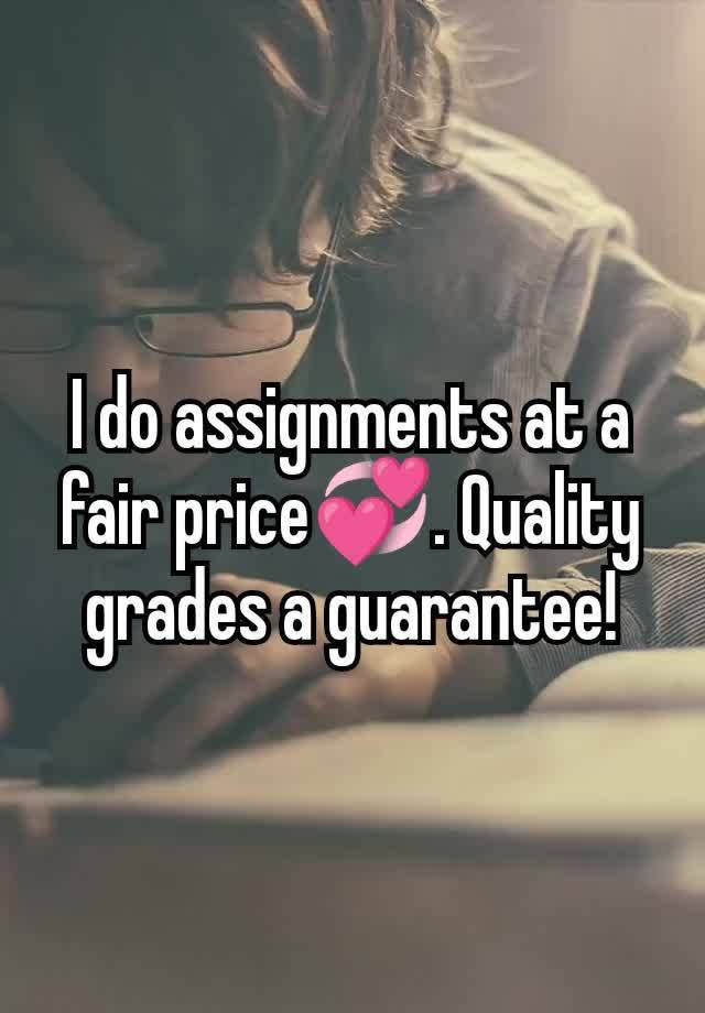 I do assignments at a fair price💞. Quality grades a guarantee!