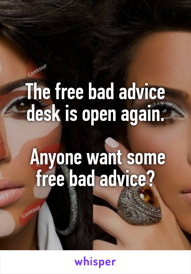 The free bad advice desk is open again.

 Anyone want some free bad advice?