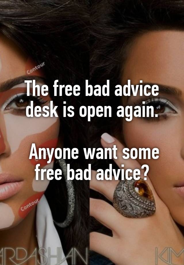 The free bad advice desk is open again.

 Anyone want some free bad advice?