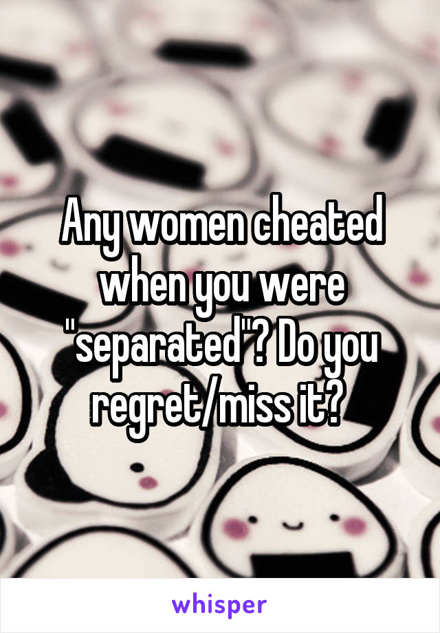 Any women cheated when you were "separated"? Do you regret/miss it? 