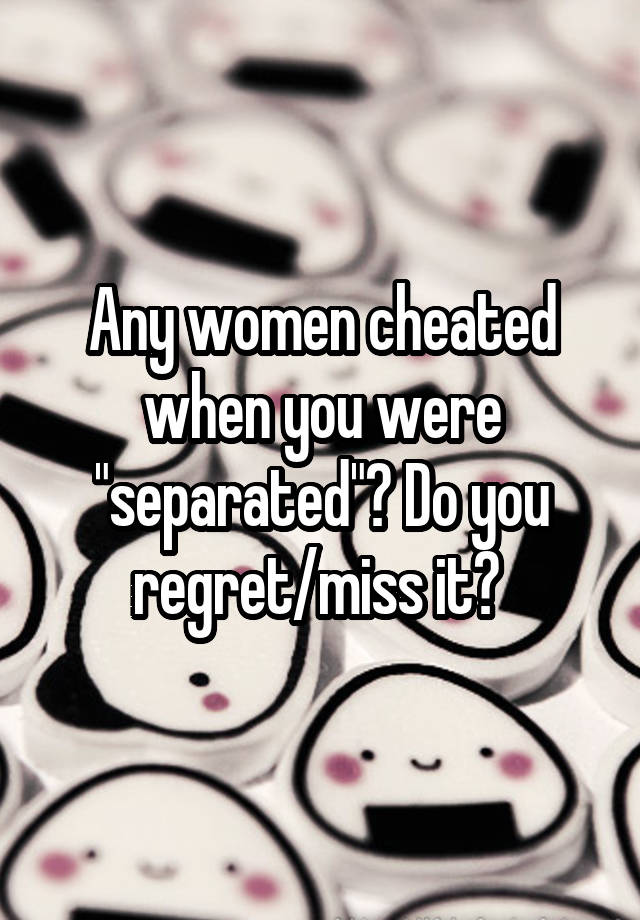 Any women cheated when you were "separated"? Do you regret/miss it? 