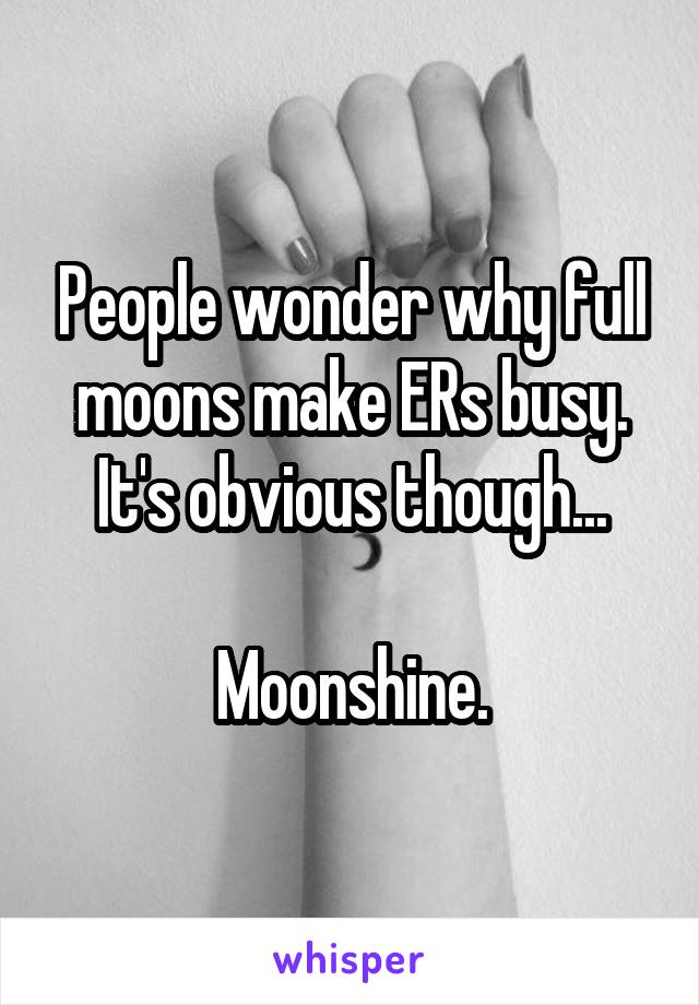 People wonder why full moons make ERs busy.
It's obvious though...

Moonshine.