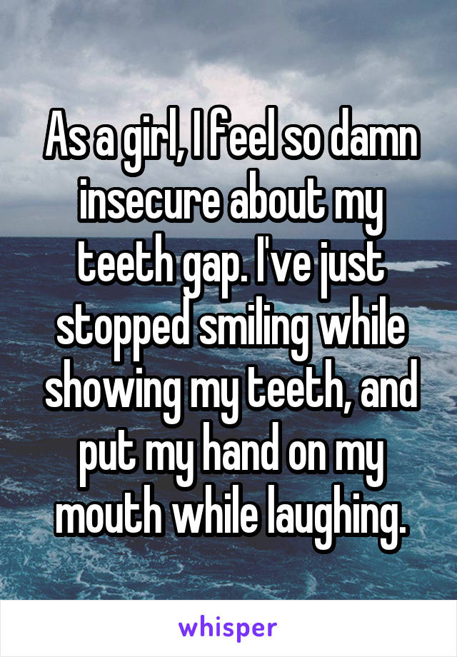 As a girl, I feel so damn insecure about my teeth gap. I've just stopped smiling while showing my teeth, and put my hand on my mouth while laughing.