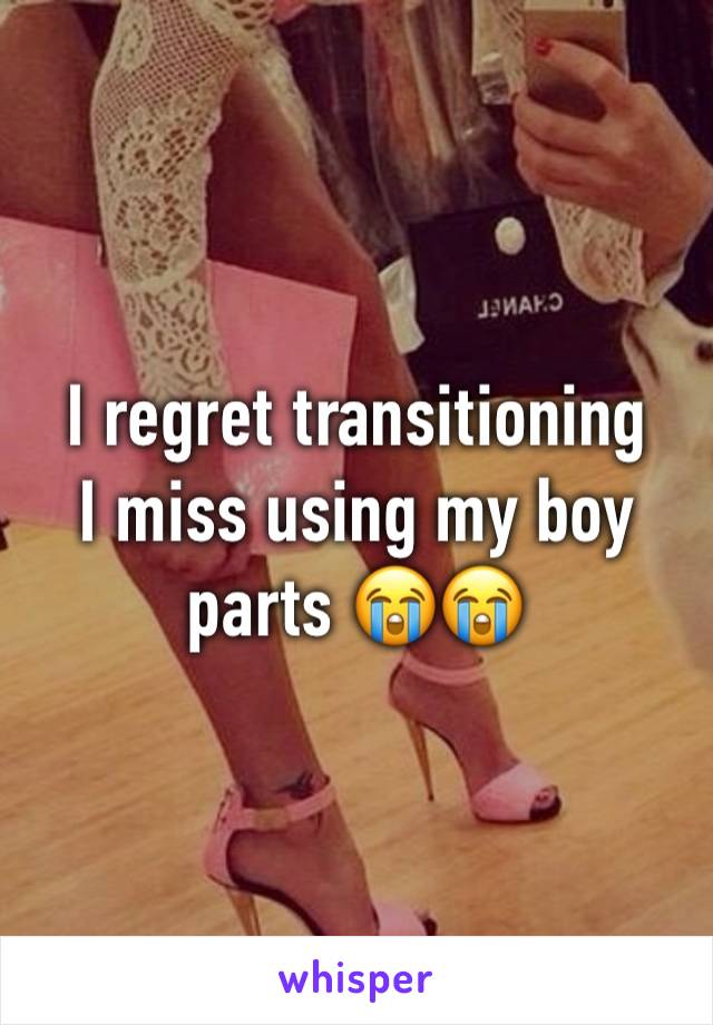 I regret transitioning 
I miss using my boy parts 😭😭