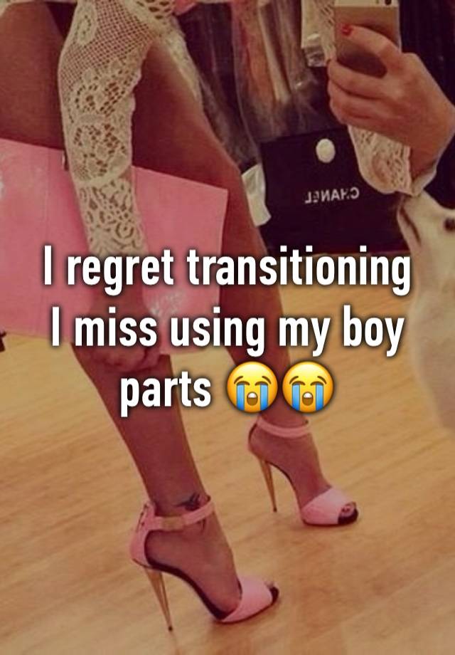 I regret transitioning 
I miss using my boy parts 😭😭