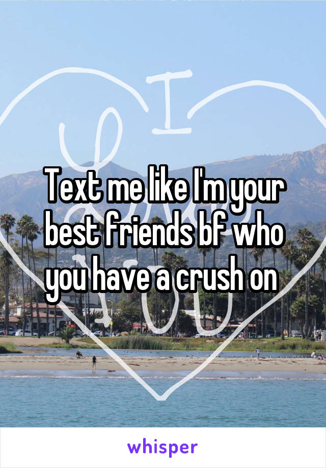 Text me like I'm your best friends bf who you have a crush on 