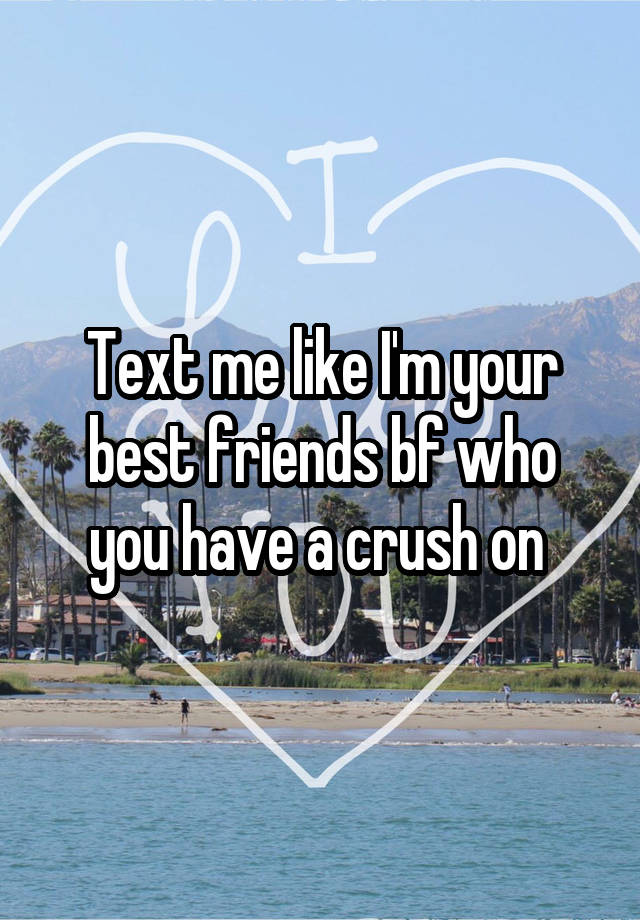 Text me like I'm your best friends bf who you have a crush on 