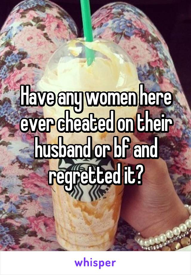 Have any women here ever cheated on their husband or bf and regretted it?