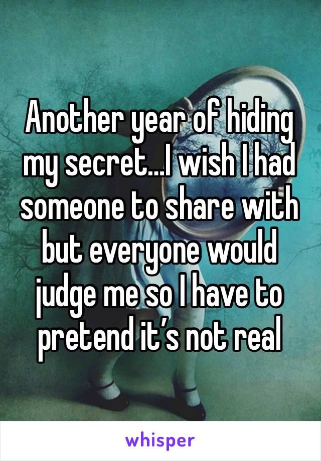 Another year of hiding my secret…I wish I had someone to share with but everyone would judge me so I have to pretend it’s not real