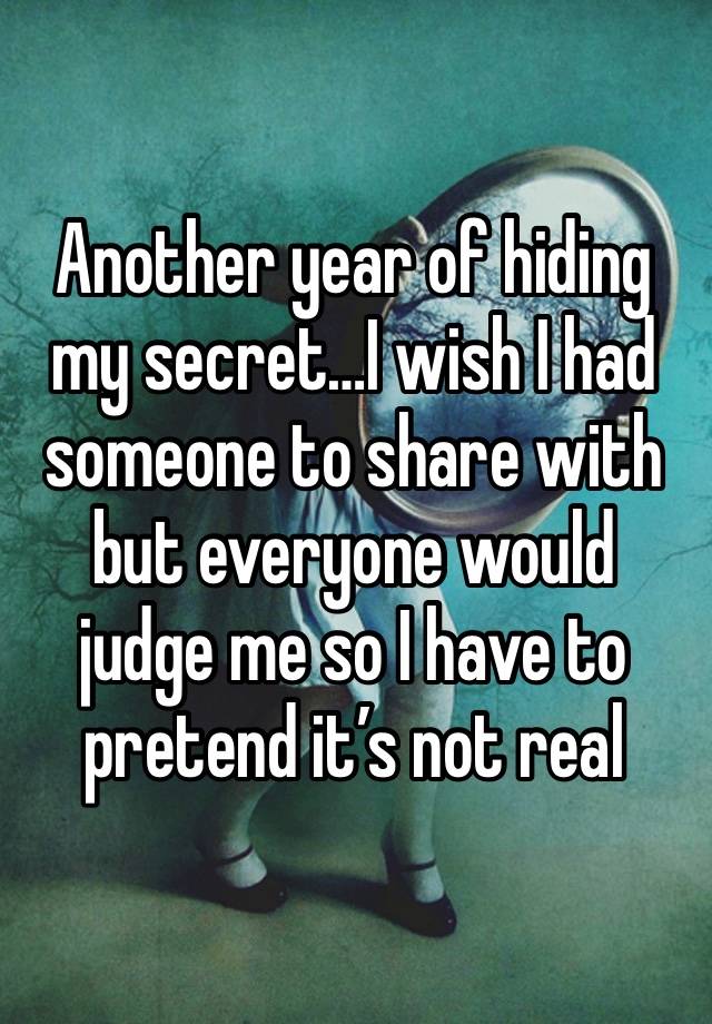 Another year of hiding my secret…I wish I had someone to share with but everyone would judge me so I have to pretend it’s not real