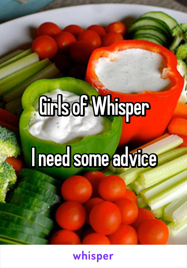 Girls of Whisper

I need some advice