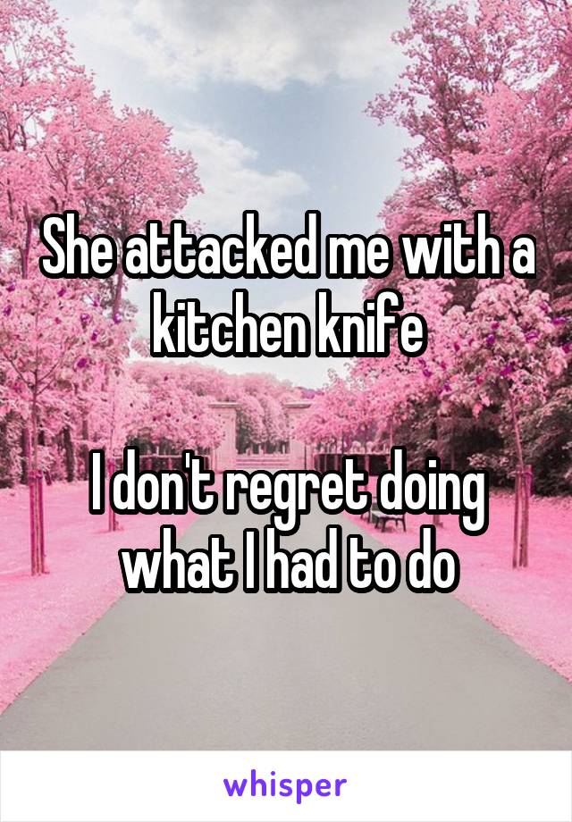 She attacked me with a kitchen knife

I don't regret doing what I had to do