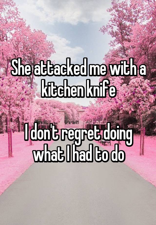 She attacked me with a kitchen knife

I don't regret doing what I had to do