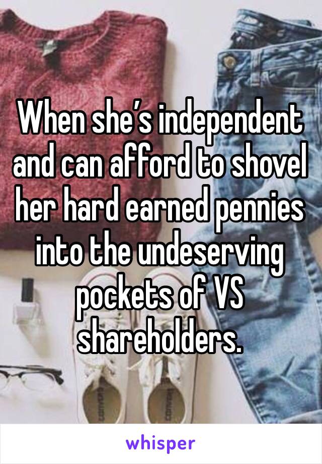 When she’s independent and can afford to shovel her hard earned pennies into the undeserving pockets of VS shareholders.