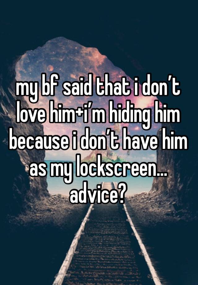 my bf said that i don’t love him+i’m hiding him because i don’t have him as my lockscreen… advice?