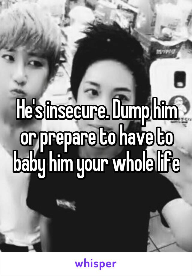 He's insecure. Dump him or prepare to have to baby him your whole life