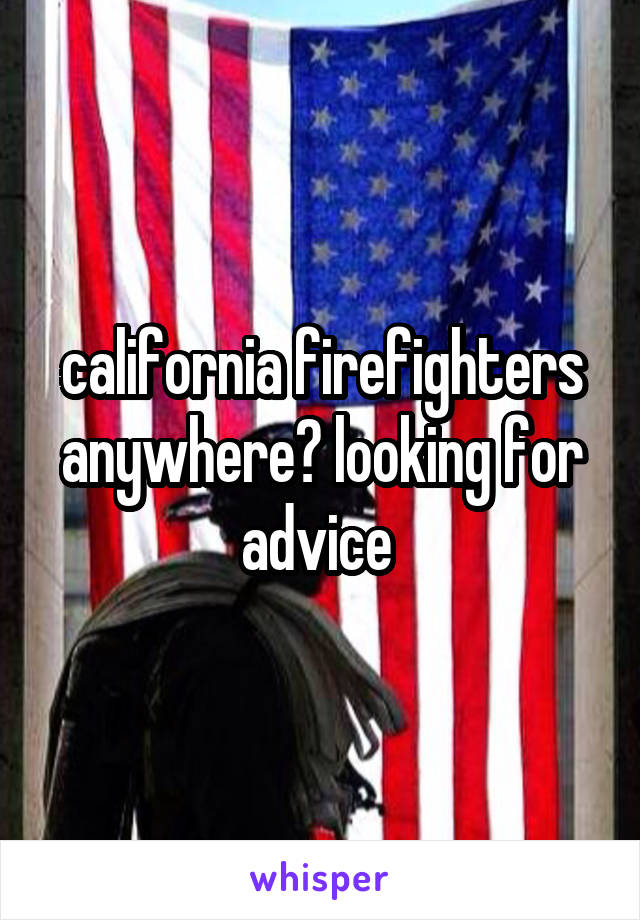 california firefighters anywhere? looking for advice 