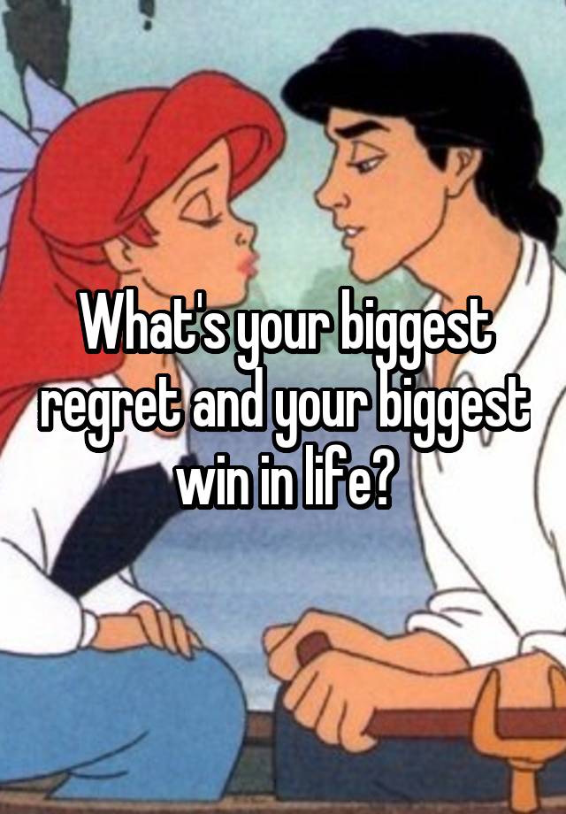 What's your biggest regret and your biggest win in life?