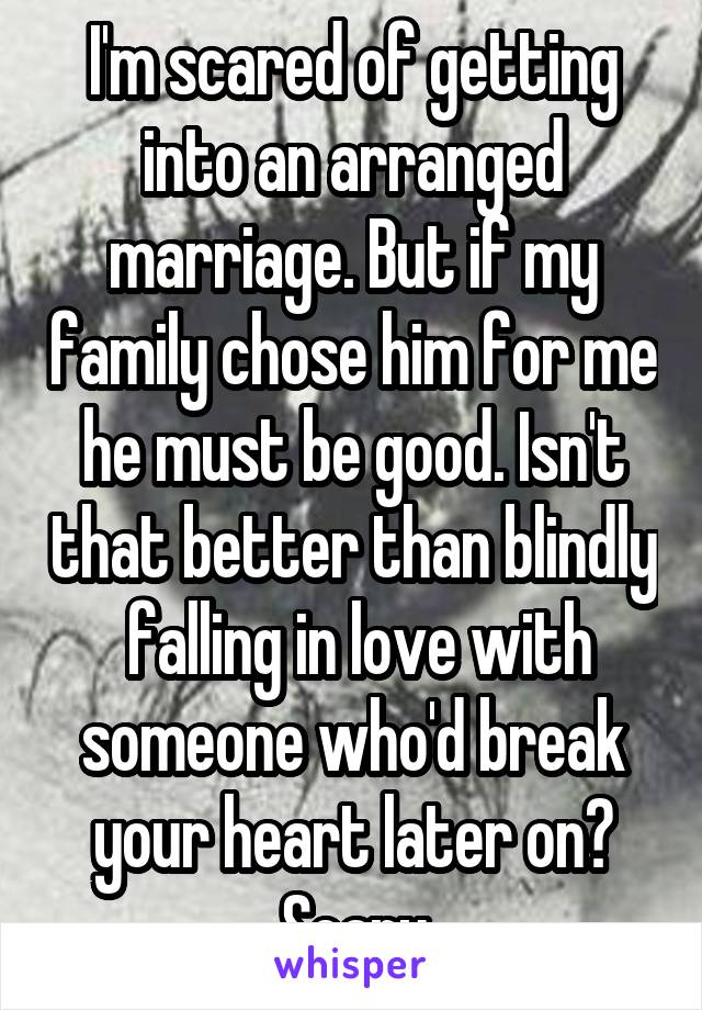 I'm scared of getting into an arranged marriage. But if my family chose him for me he must be good. Isn't that better than blindly  falling in love with someone who'd break your heart later on? Scary