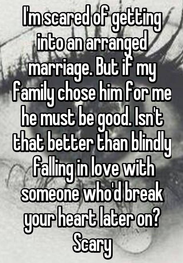 I'm scared of getting into an arranged marriage. But if my family chose him for me he must be good. Isn't that better than blindly  falling in love with someone who'd break your heart later on? Scary