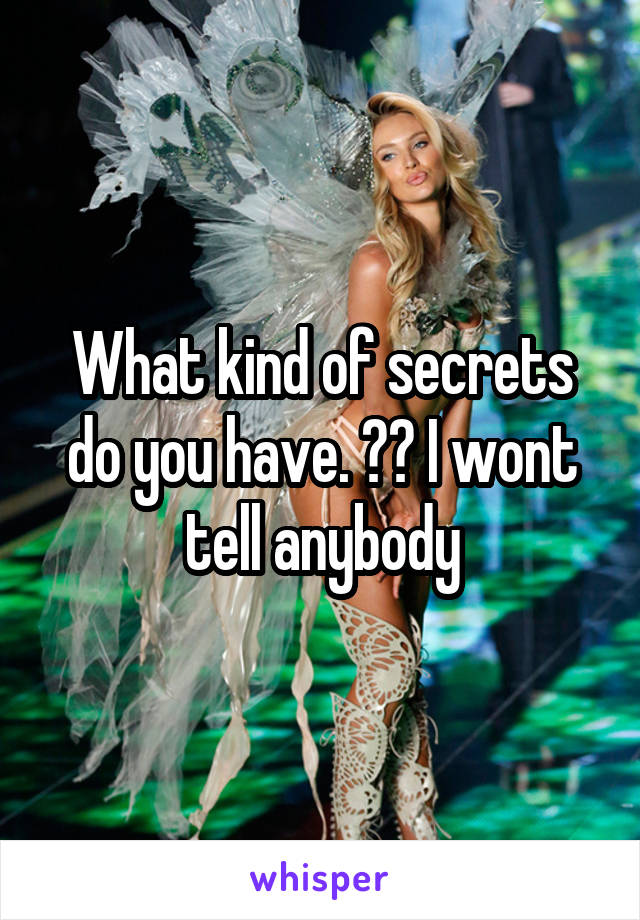 What kind of secrets do you have. ?? I wont tell anybody