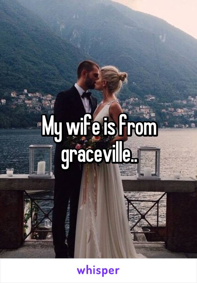 My wife is from graceville..