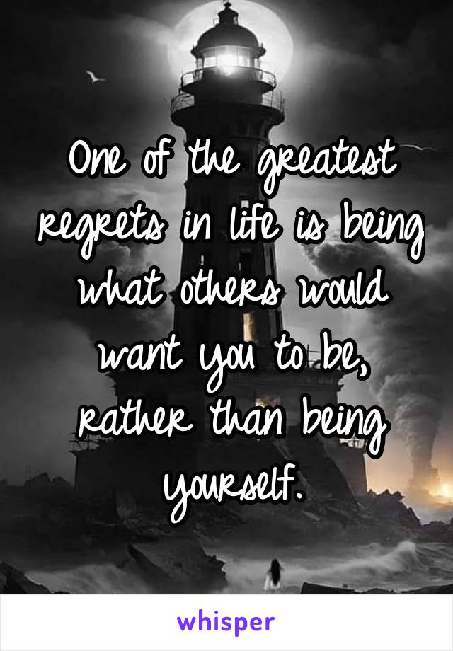 One of the greatest regrets in life is being what others would want you to be, rather than being yourself.