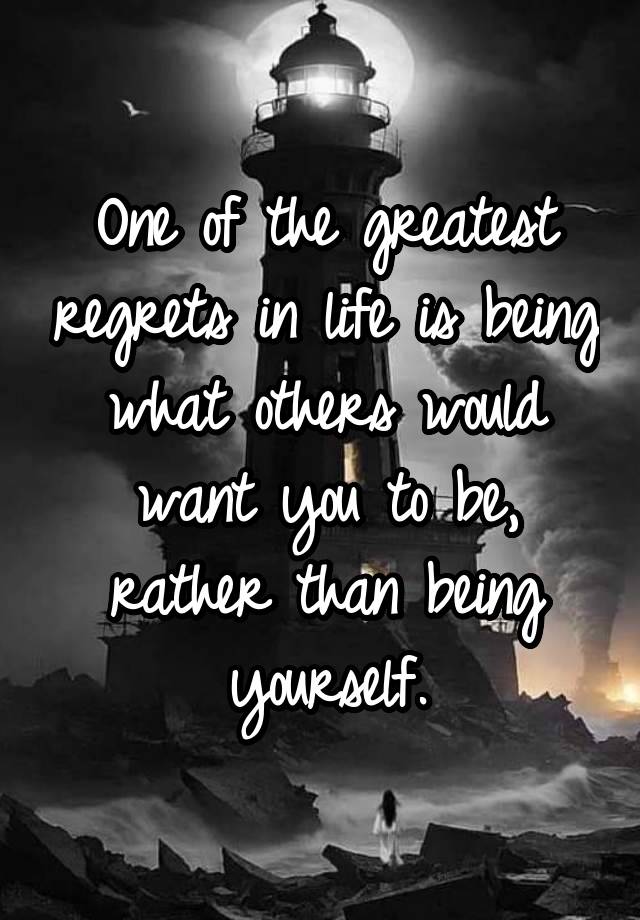 One of the greatest regrets in life is being what others would want you to be, rather than being yourself.