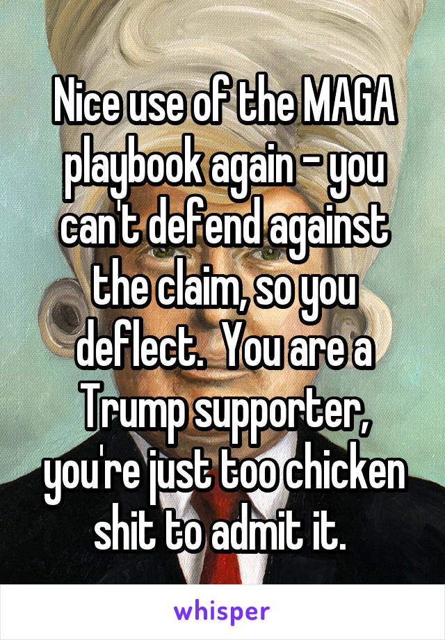 Nice use of the MAGA playbook again - you can't defend against the claim, so you deflect.  You are a Trump supporter, you're just too chicken shit to admit it. 