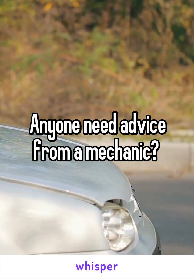 Anyone need advice from a mechanic? 