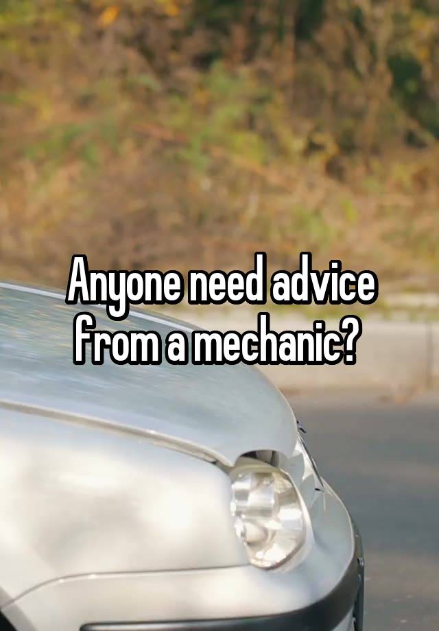 Anyone need advice from a mechanic? 