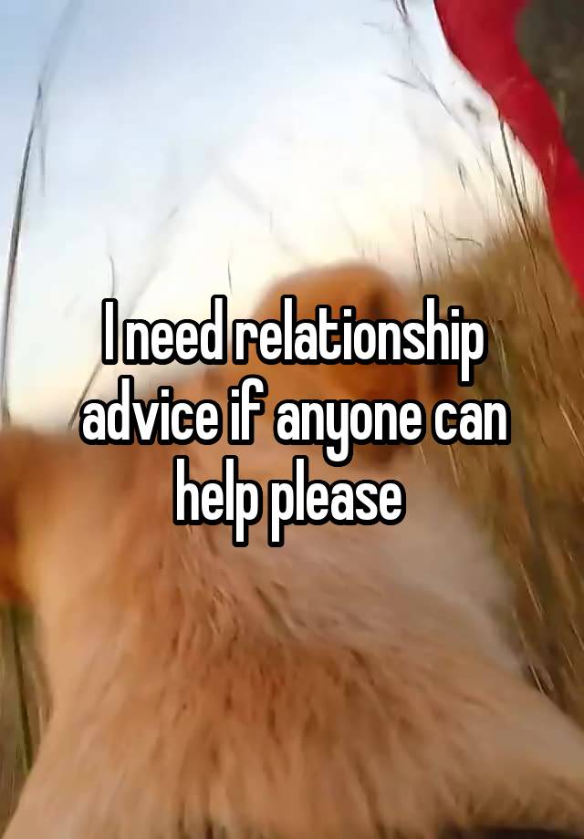 I need relationship advice if anyone can help please 