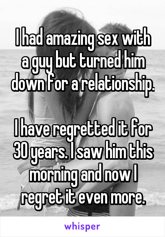 I had amazing sex with a guy but turned him down for a relationship.

I have regretted it for 30 years. I saw him this morning and now I regret it even more.