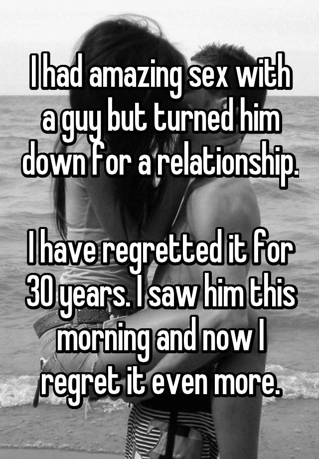 I had amazing sex with a guy but turned him down for a relationship.

I have regretted it for 30 years. I saw him this morning and now I regret it even more.