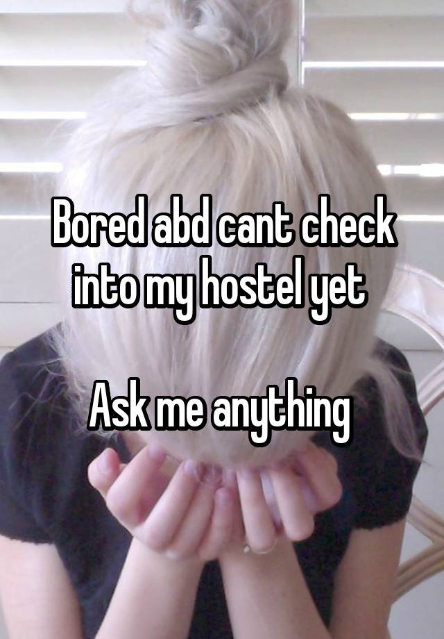 Bored abd cant check into my hostel yet 

Ask me anything 