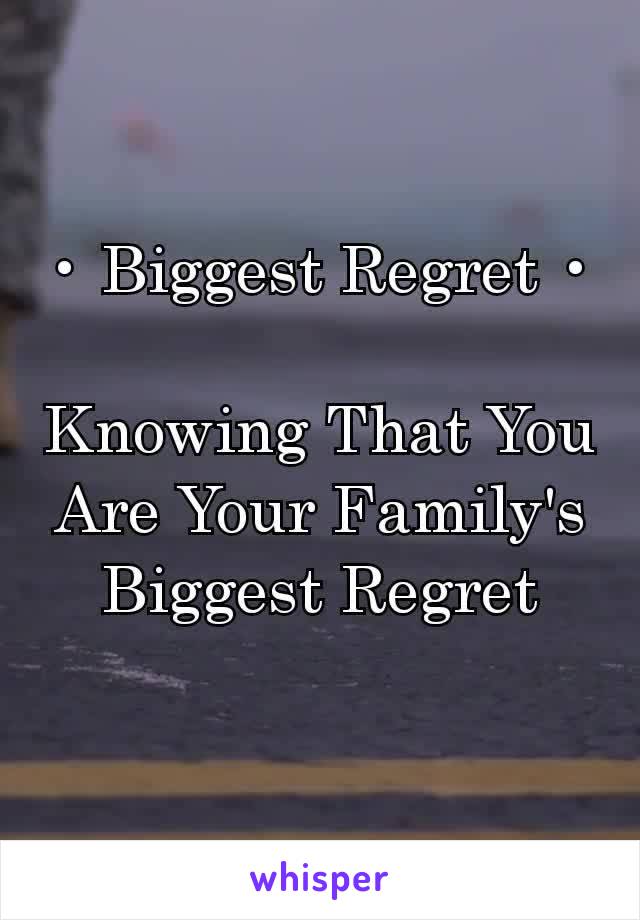 • Biggest Regret •

Knowing That You Are Your Family's Biggest Regret