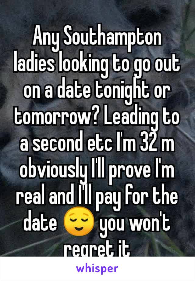 Any Southampton ladies looking to go out on a date tonight or tomorrow? Leading to a second etc I'm 32 m obviously I'll prove I'm real and I'll pay for the date 😌 you won't regret it