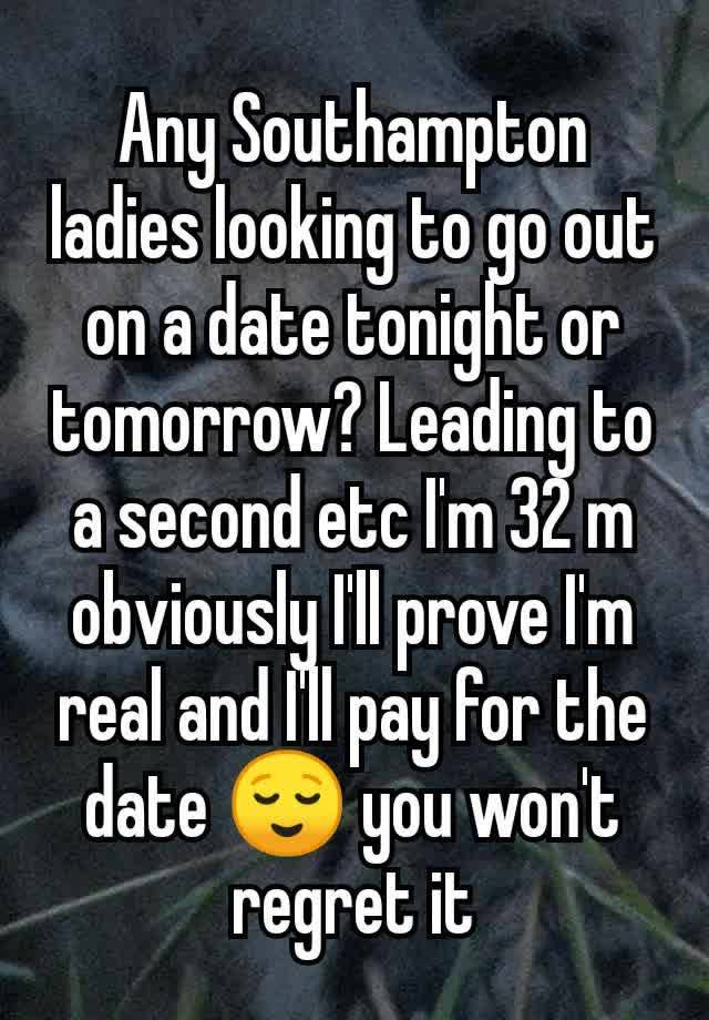 Any Southampton ladies looking to go out on a date tonight or tomorrow? Leading to a second etc I'm 32 m obviously I'll prove I'm real and I'll pay for the date 😌 you won't regret it