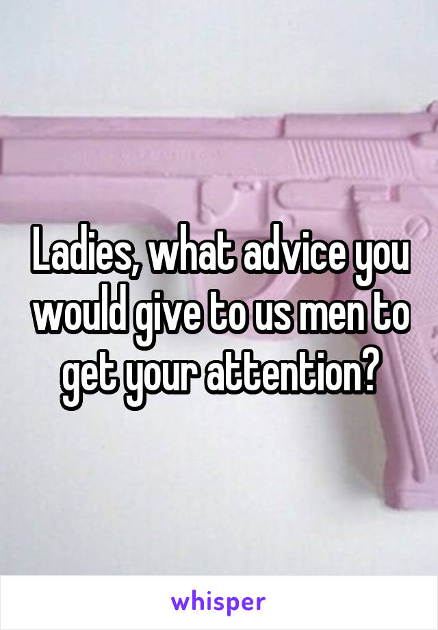 Ladies, what advice you would give to us men to get your attention?