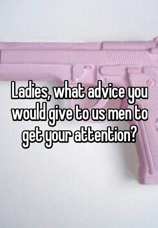 Ladies, what advice you would give to us men to get your attention?