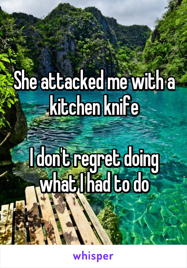 She attacked me with a kitchen knife

I don't regret doing what I had to do