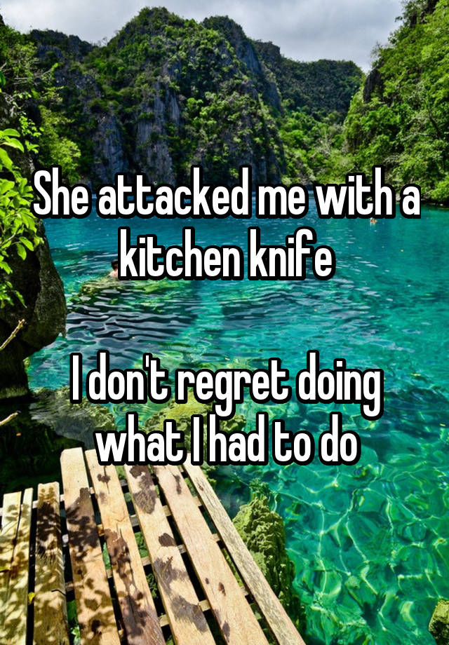 She attacked me with a kitchen knife

I don't regret doing what I had to do