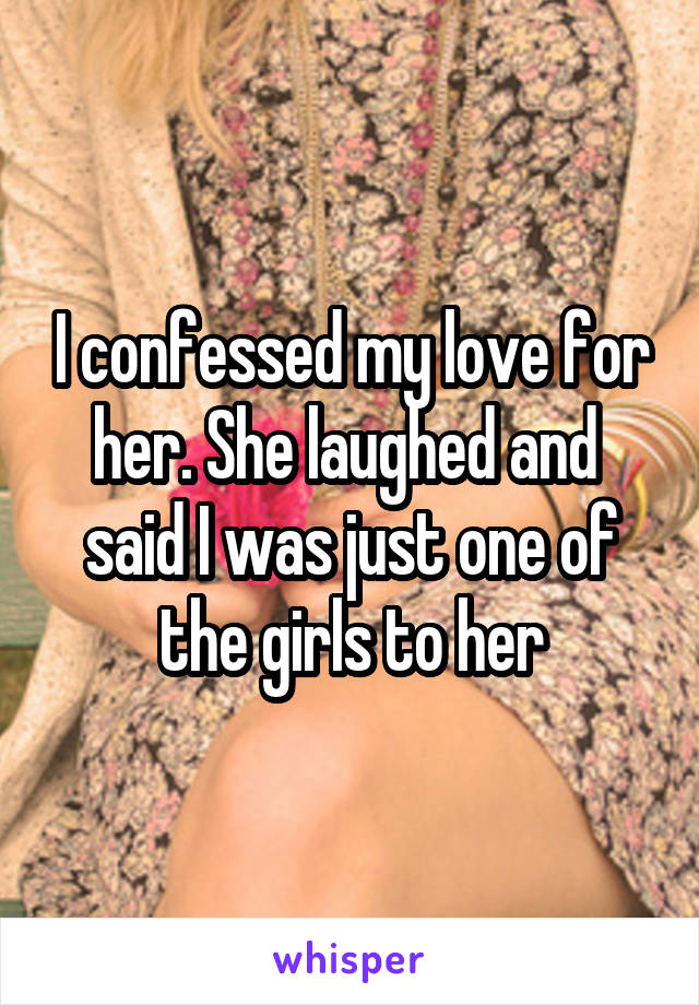 I confessed my love for her. She laughed and  said I was just one of the girls to her