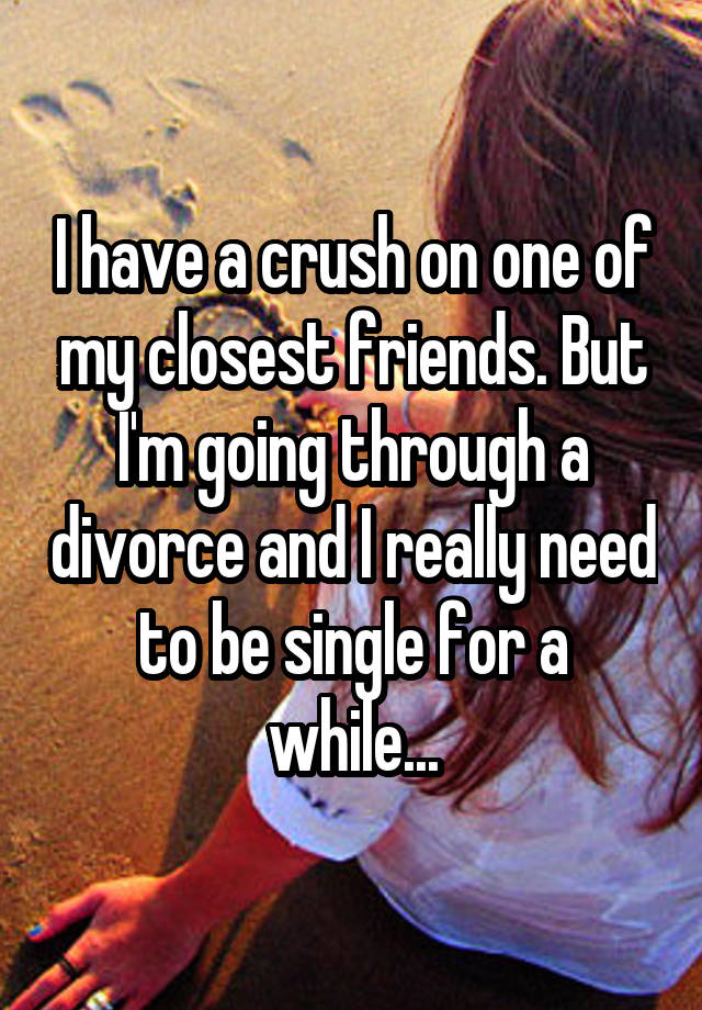  I have a crush on one of my closest friends. But I'm going through a divorce and I really need to be single for a while...